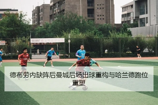 德布劳内缺阵后曼城后场出球重构与哈兰德跑位重塑