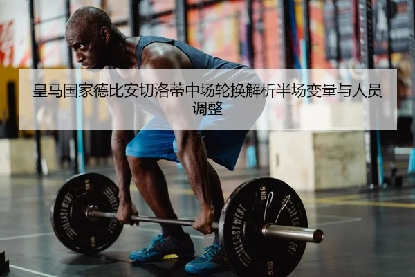 皇马国家德比安切洛蒂中场轮换解析半场变量与人员调整