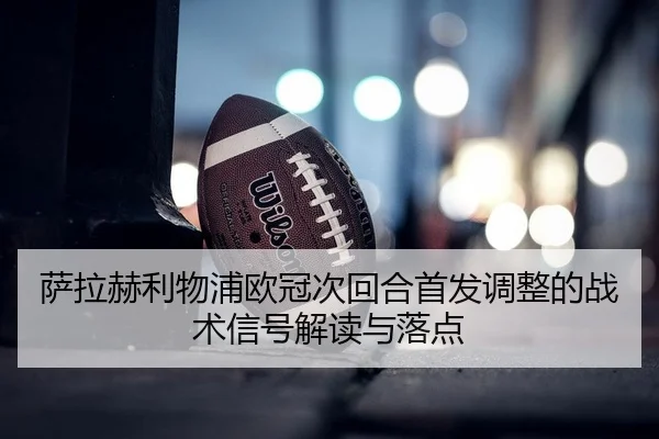 萨拉赫利物浦欧冠次回合首发调整的战术信号解读与落点